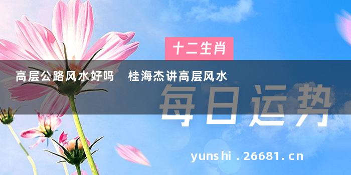 高层公路风水好吗 桂海杰讲高层风水